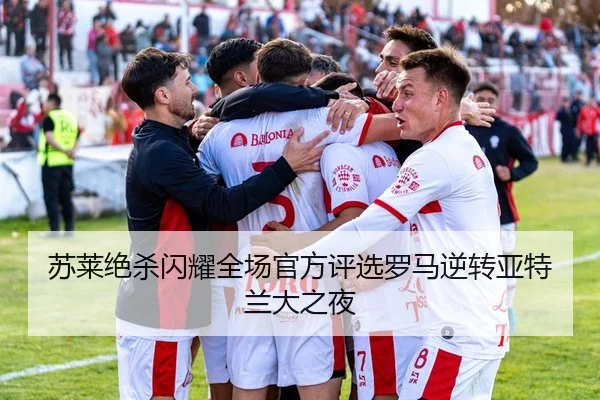 苏莱绝杀闪耀全场官方评选罗马逆转亚特兰大之夜